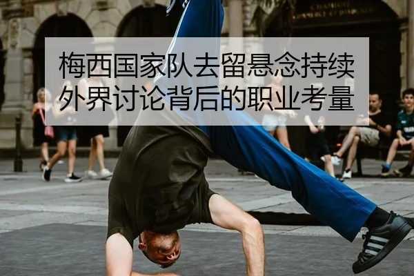 梅西国家队去留悬念持续 外界讨论背后的职业考量
